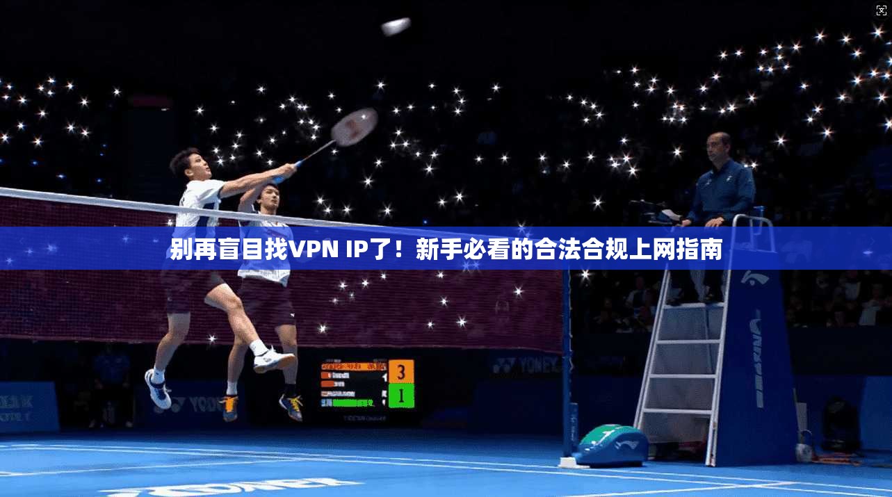 别再盲目找VPN IP了！新手必看的合法合规上网指南