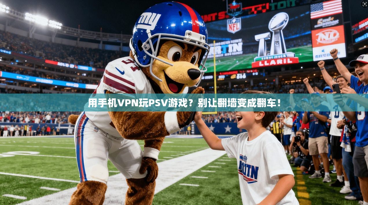 用手机VPN玩PSV游戏？别让翻墙变成翻车！