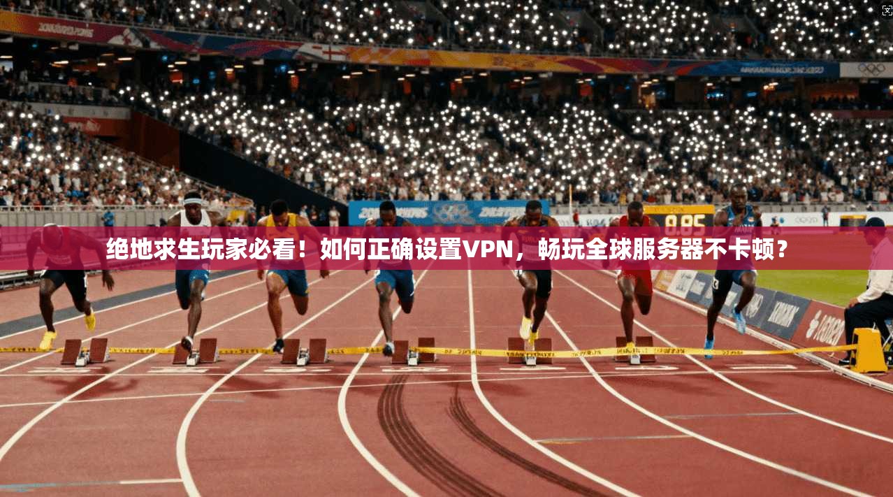 绝地求生玩家必看！如何正确设置VPN，畅玩全球服务器不卡顿？