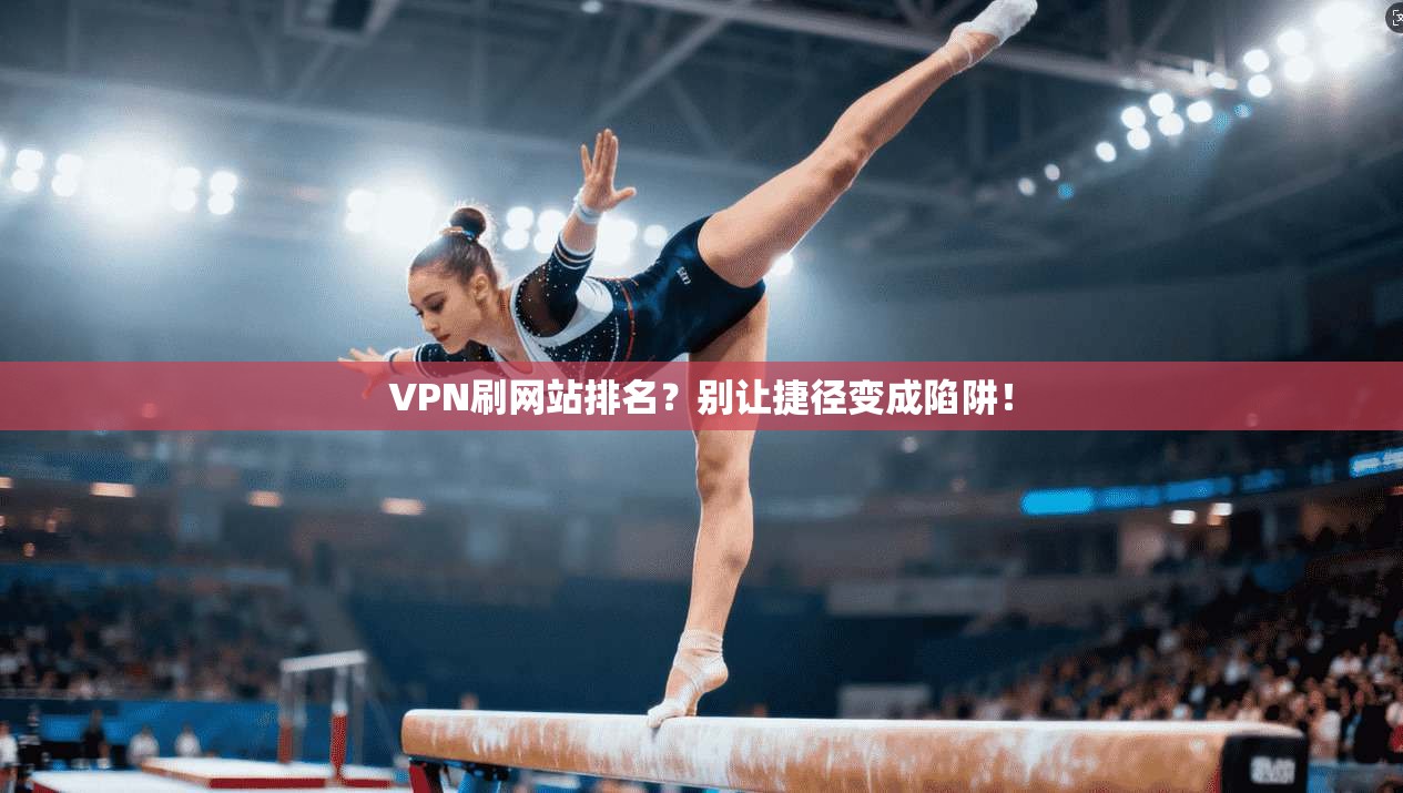 VPN刷网站排名？别让捷径变成陷阱！