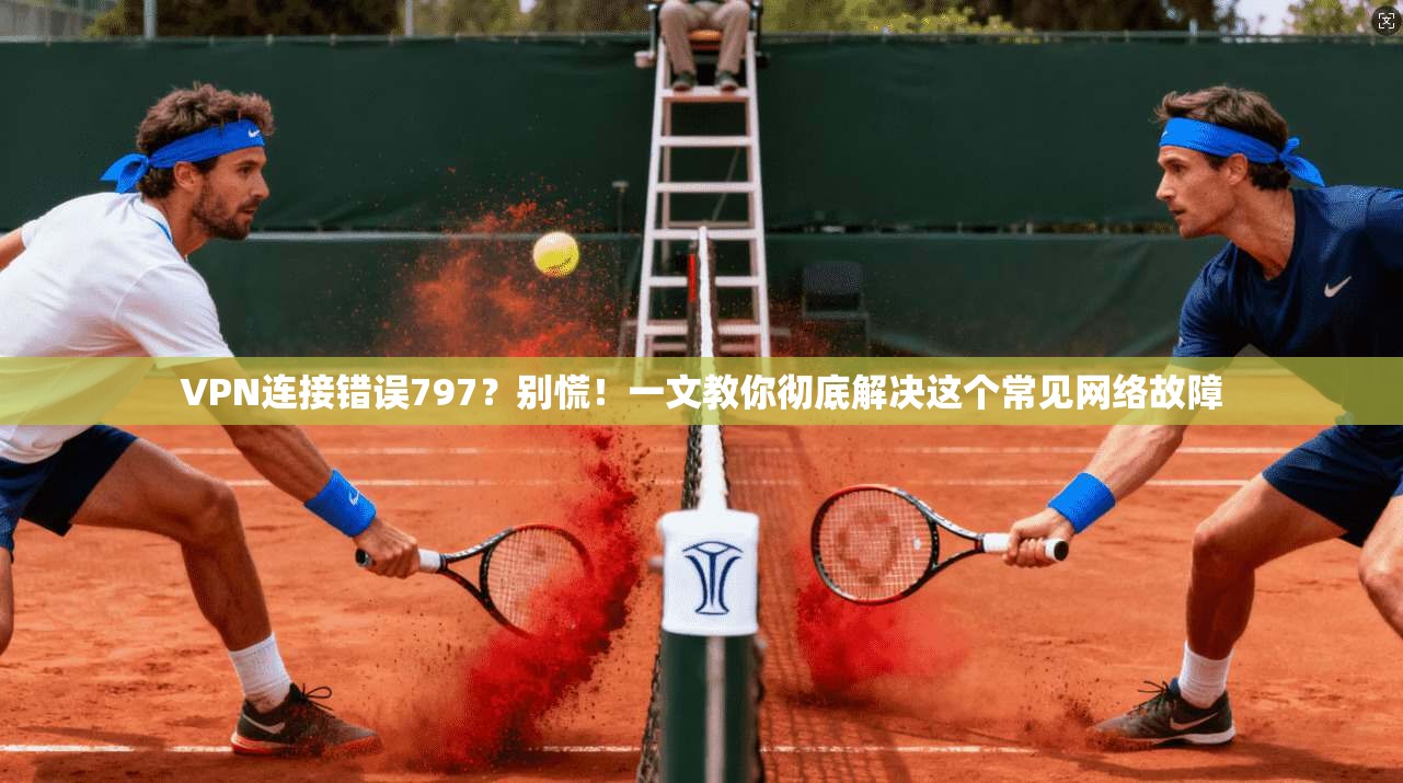 VPN连接错误797？别慌！一文教你彻底解决这个常见网络故障