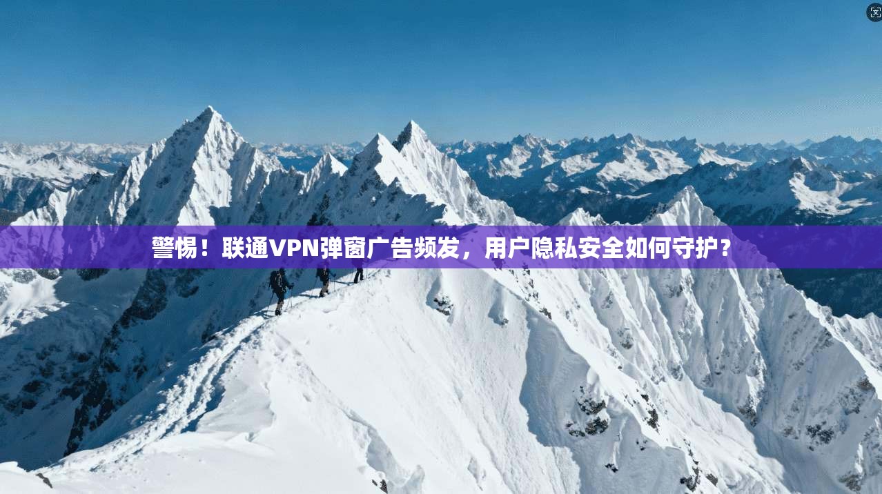 警惕!联通VPN弹窗广告频发,用户隐私安全如何守护? 警惕!联通VPN弹窗广告频发,用户隐私安全如何守护?