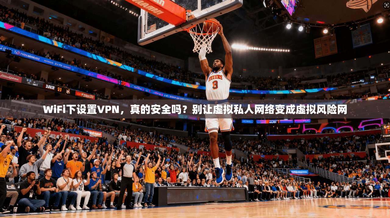 WiFi下设置VPN，真的安全吗？别让虚拟私人网络变成虚拟风险网