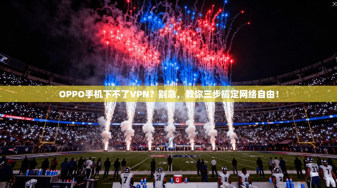 OPPO手机下不了VPN？别急，教你三步搞定网络自由！