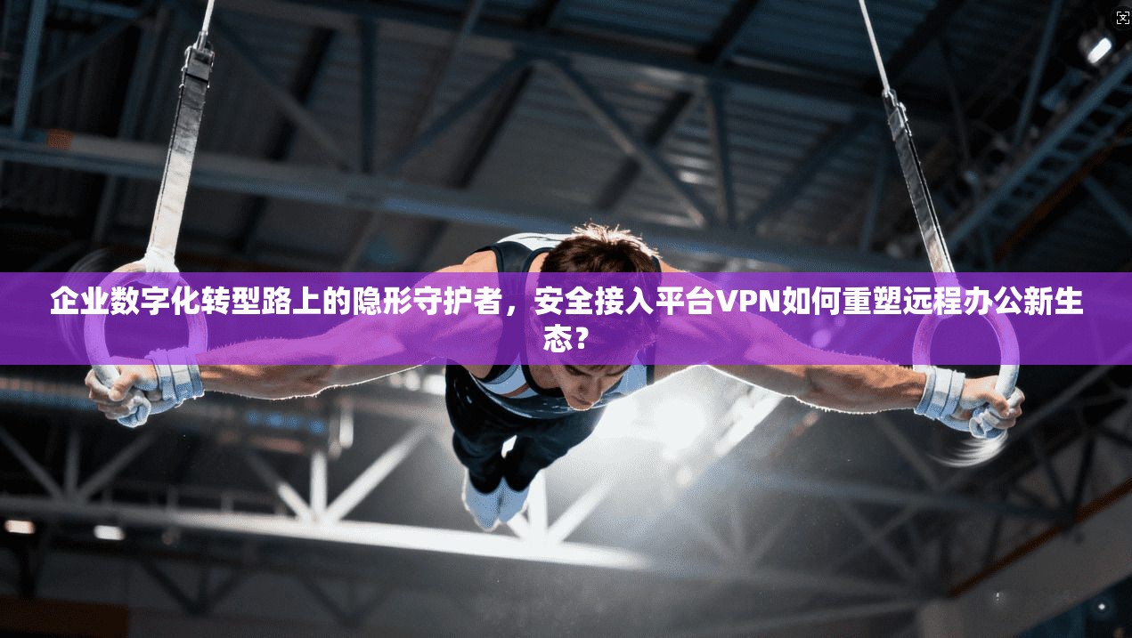 企业数字化转型路上的隐形守护者,安全接入平台VPN如何重塑远程办公新生态? 企业数字化转型路上的隐形守护者,安全接入平台VPN如何重塑远程办公新生态?