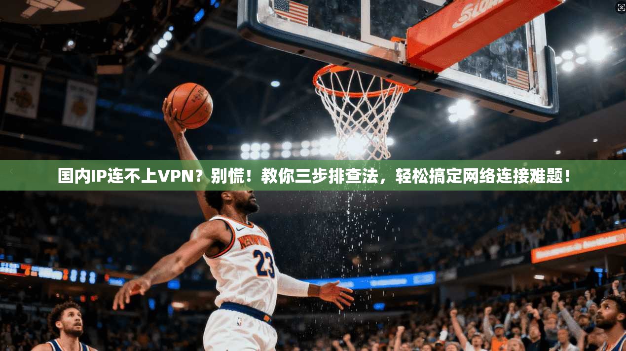 国内IP连不上VPN？别慌！教你三步排查法，轻松搞定网络连接难题！