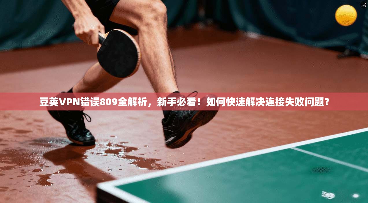 豆荚VPN错误809全解析，新手必看！如何快速解决连接失败问题？