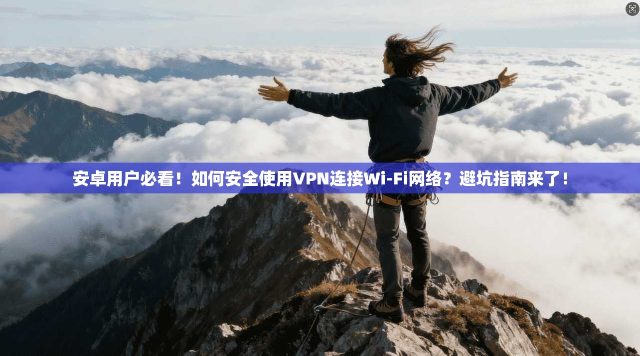 安卓用户必看！如何安全使用VPN连接Wi-Fi网络？避坑指南来了！