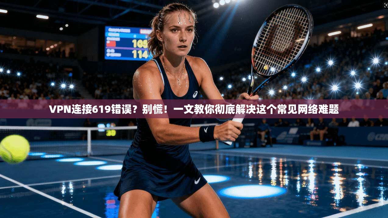 VPN连接619错误？别慌！一文教你彻底解决这个常见网络难题