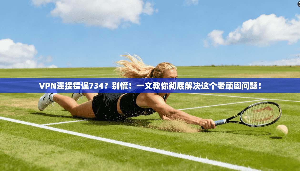 VPN连接错误734？别慌！一文教你彻底解决这个老顽固问题！