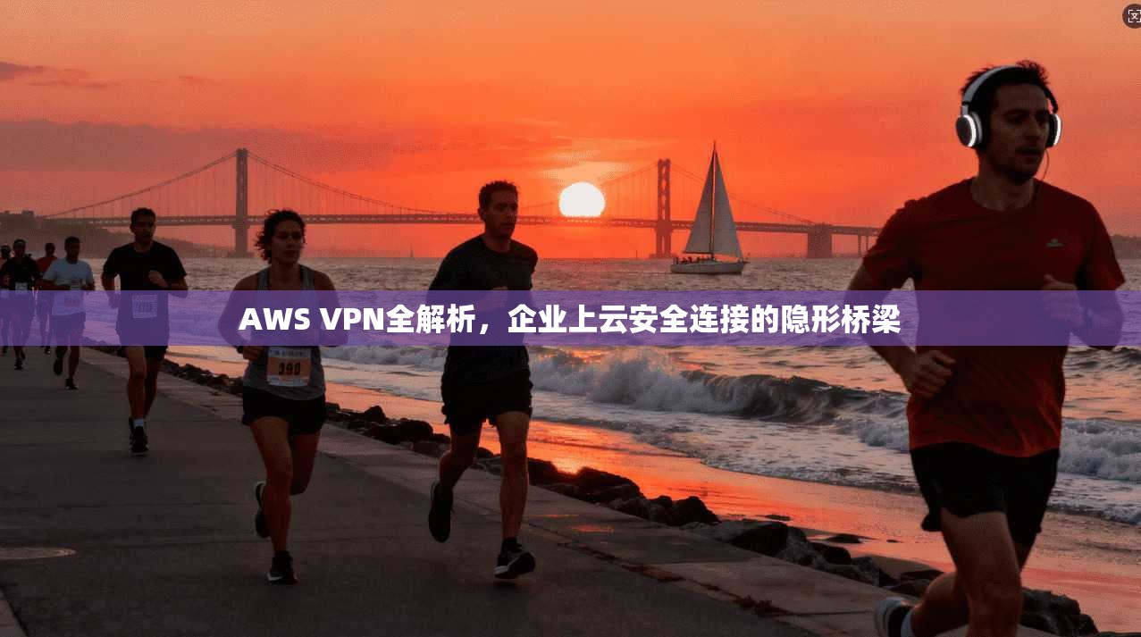 AWS VPN全解析,企业上云安全连接的隐形桥梁 AWS VPN全解析,企业上云安全连接的隐形桥梁