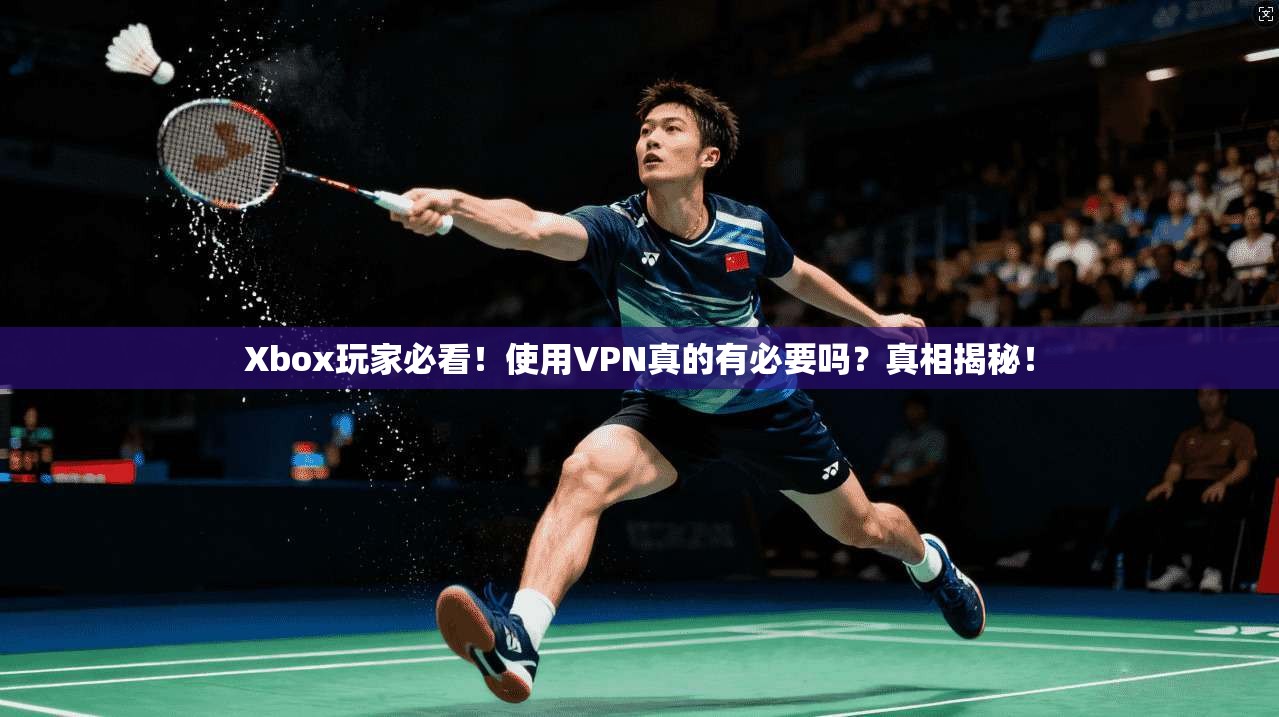 Xbox玩家必看！使用VPN真的有必要吗？真相揭秘！