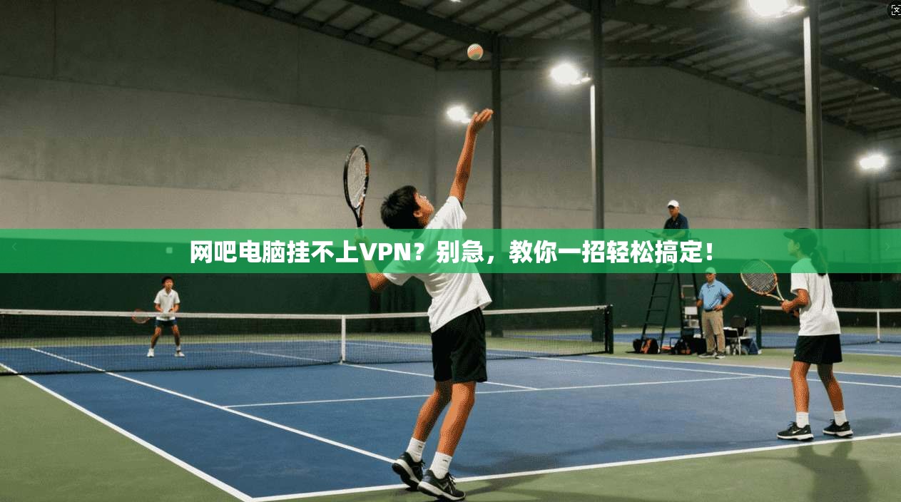 网吧电脑挂不上VPN?别急,教你一招轻松搞定! 网吧电脑挂不上VPN?别急,教你一招轻松搞定!
