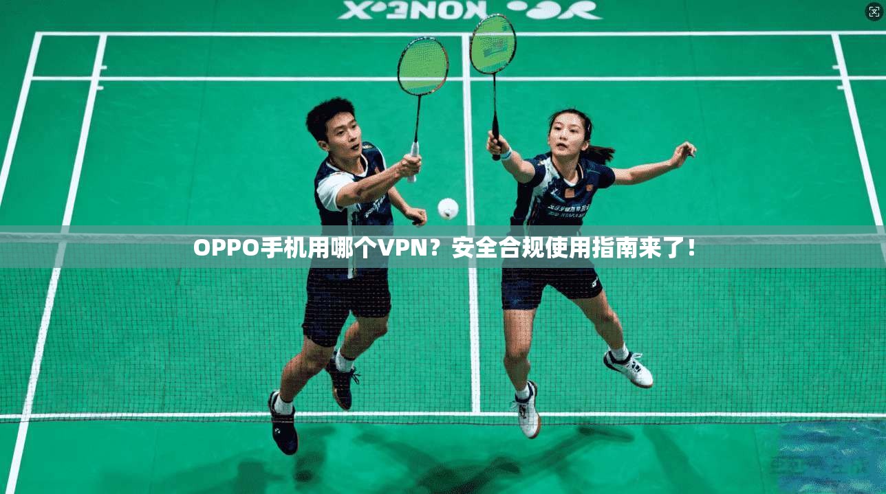 OPPO手机用哪个VPN?安全合规使用指南来了! OPPO手机用哪个VPN?安全合规使用指南来了!