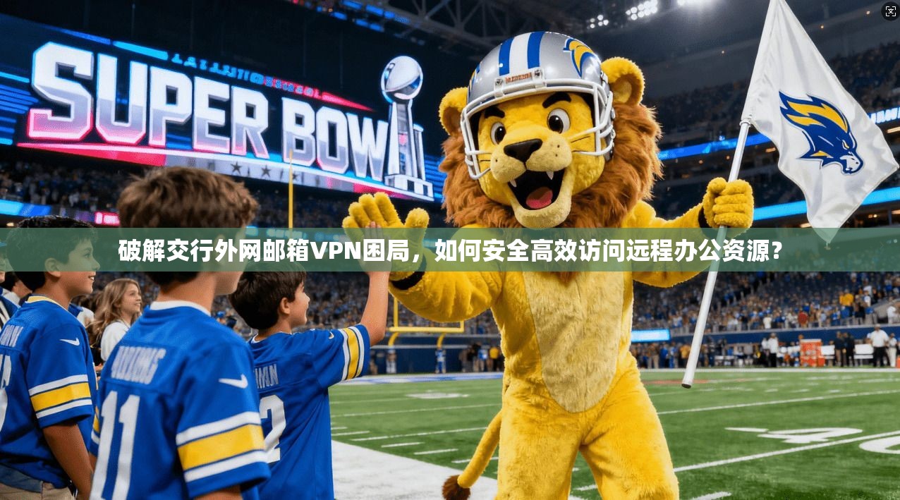 破解交行外网邮箱VPN困局，如何安全高效访问远程办公资源？
