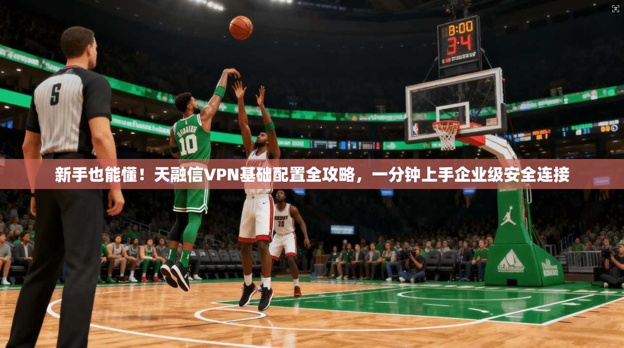 新手也能懂！天融信VPN基础配置全攻略，一分钟上手企业级安全连接