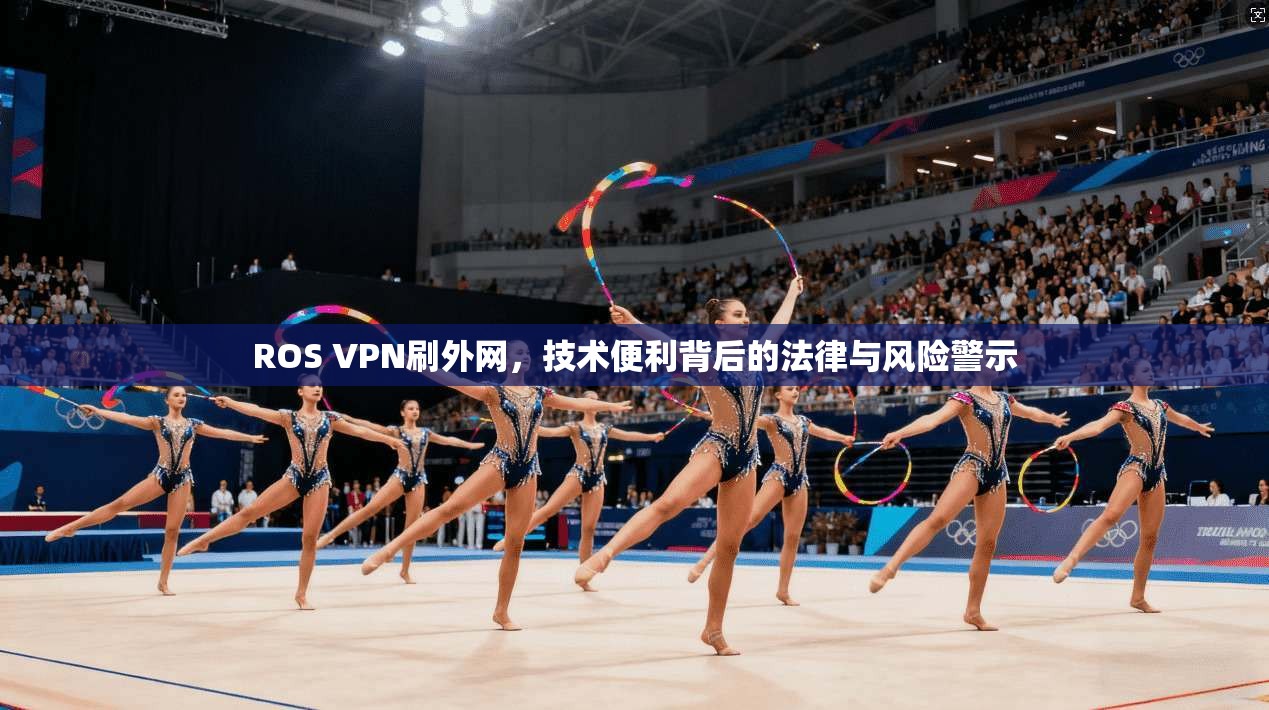 ROS VPN刷外网，技术便利背后的法律与风险警示
