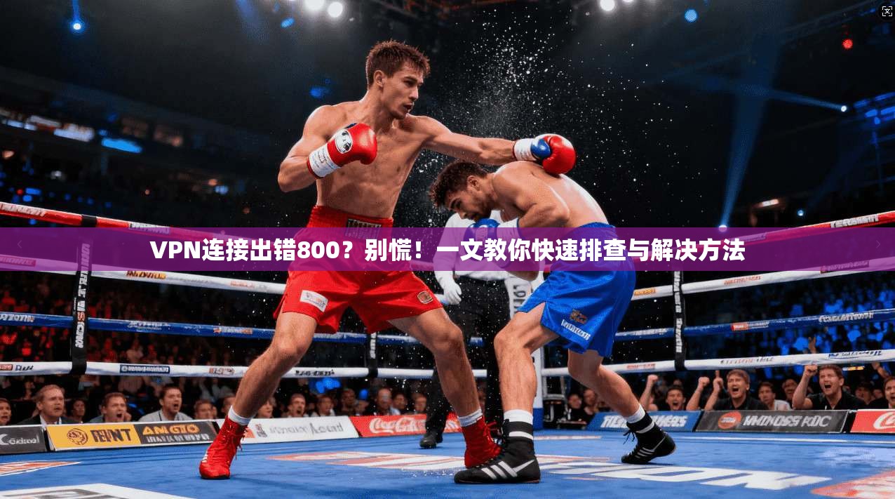 VPN连接出错800？别慌！一文教你快速排查与解决方法