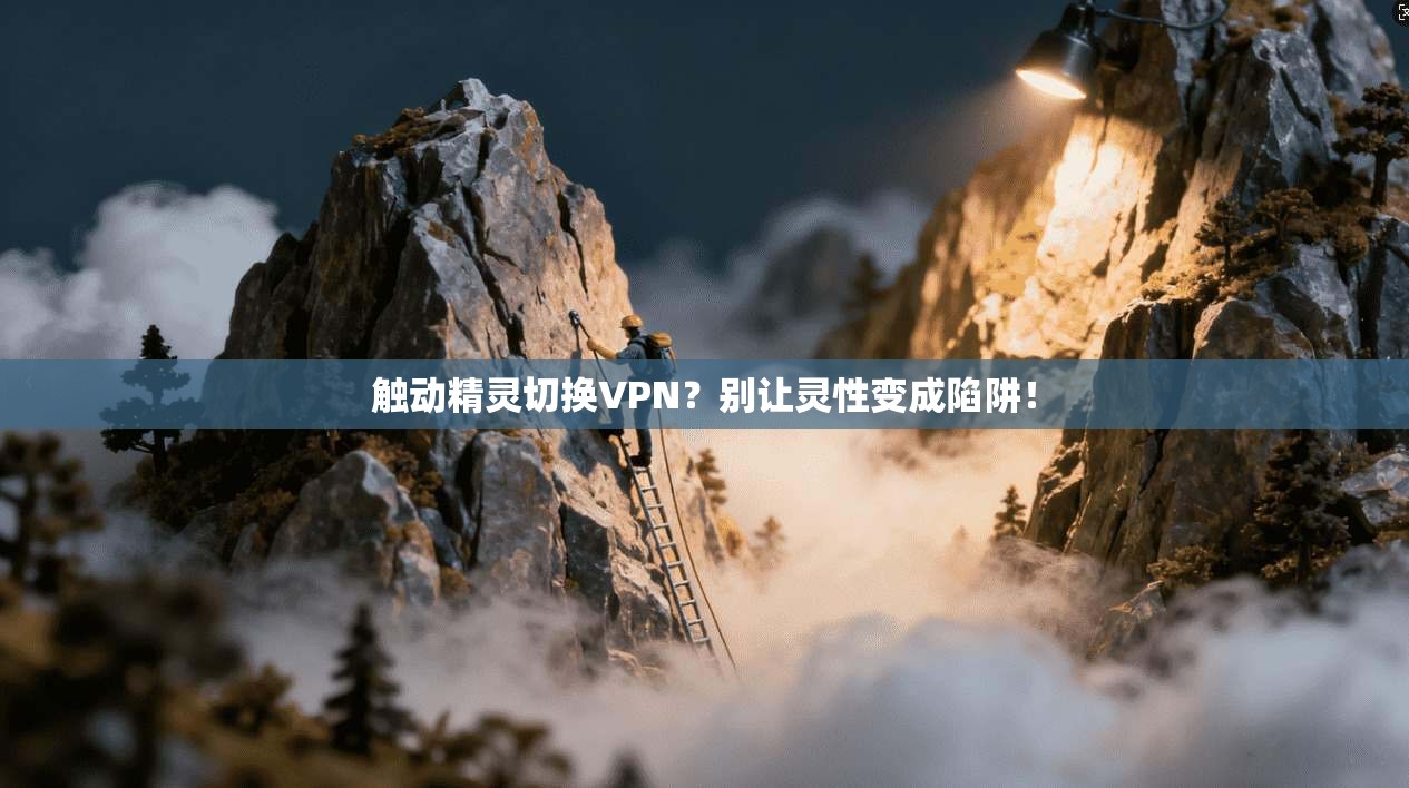 触动精灵切换VPN？别让灵性变成陷阱！