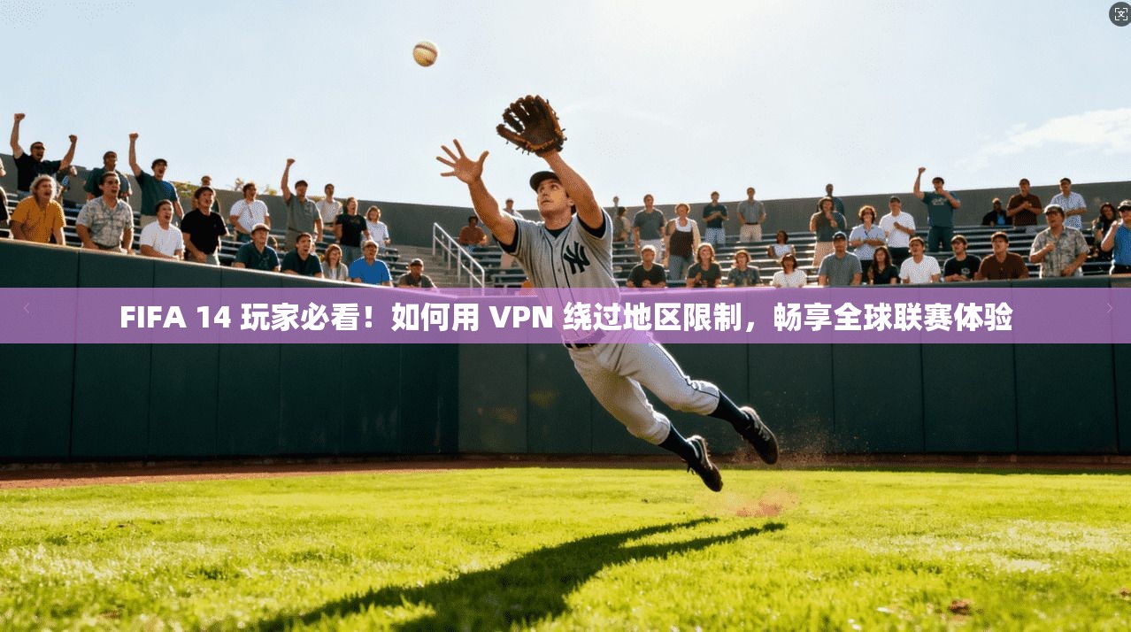 FIFA 14 玩家必看！如何用 VPN 绕过地区限制，畅享全球联赛体验