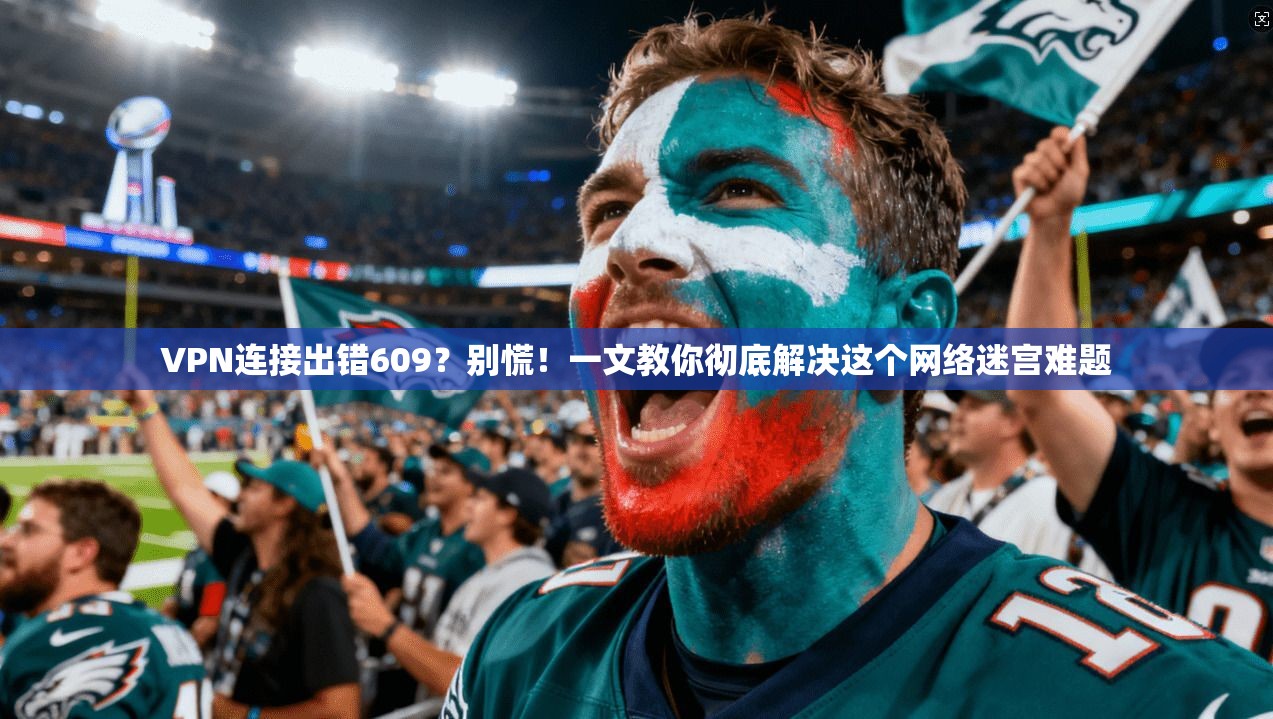 VPN连接出错609？别慌！一文教你彻底解决这个网络迷宫难题