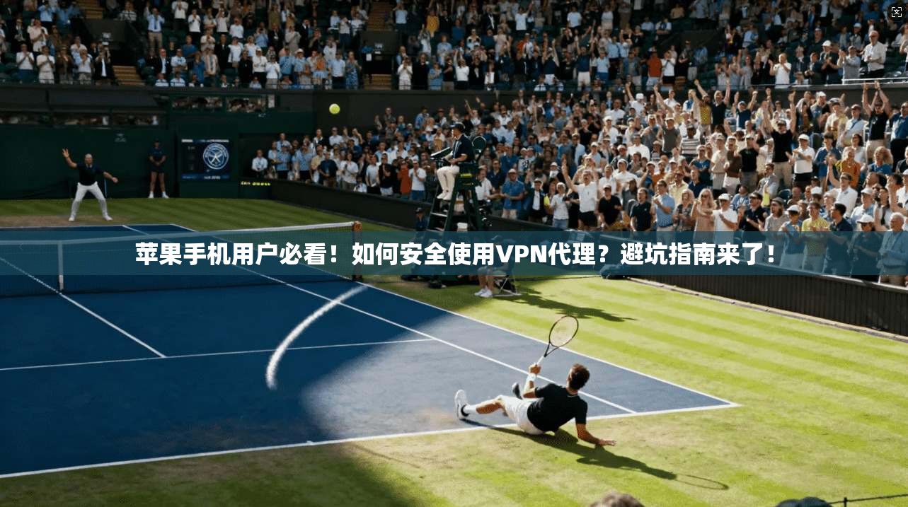 苹果手机用户必看！如何安全使用VPN代理？避坑指南来了！