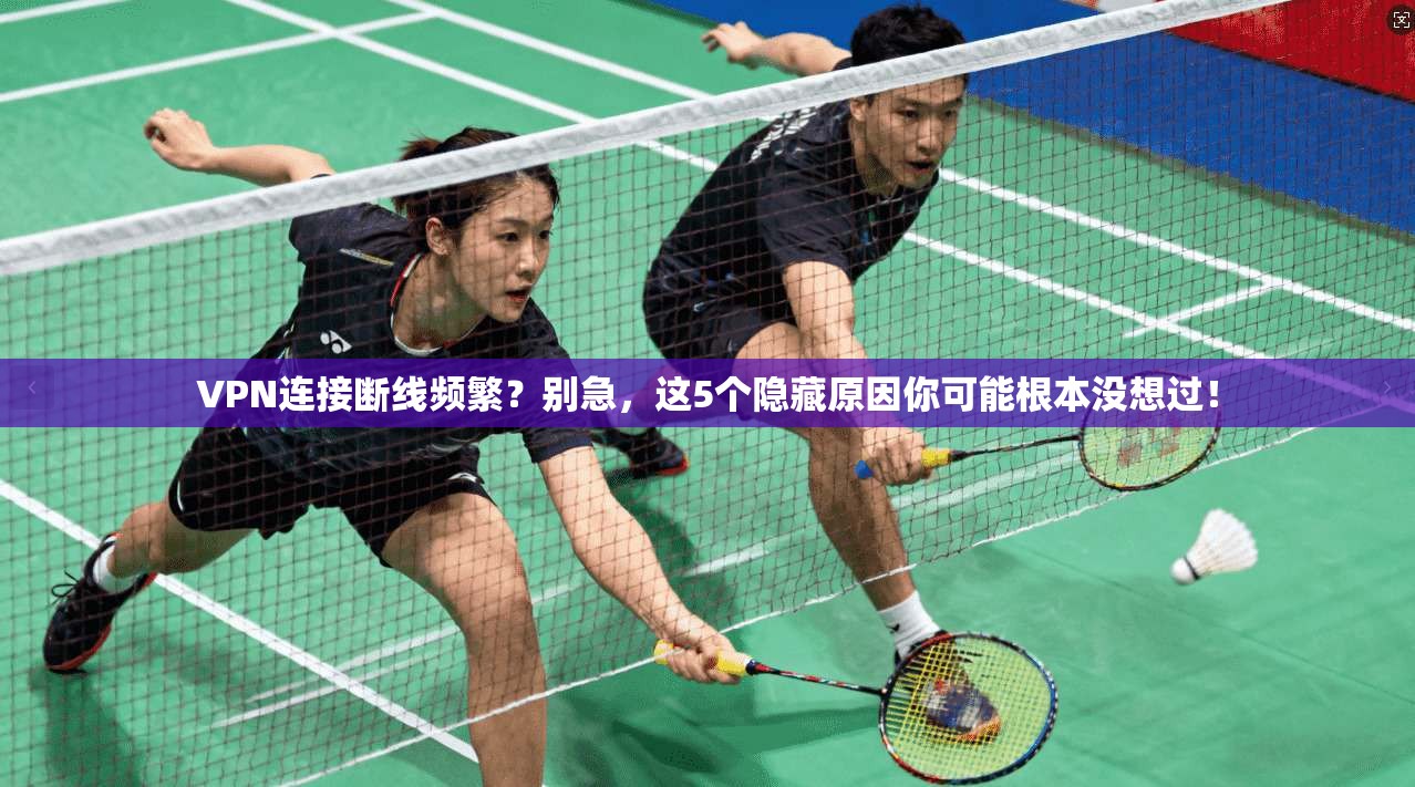 VPN连接断线频繁？别急，这5个隐藏原因你可能根本没想过！