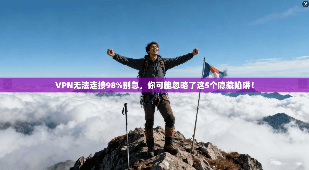 VPN无法连接98%别急，你可能忽略了这5个隐藏陷阱！
