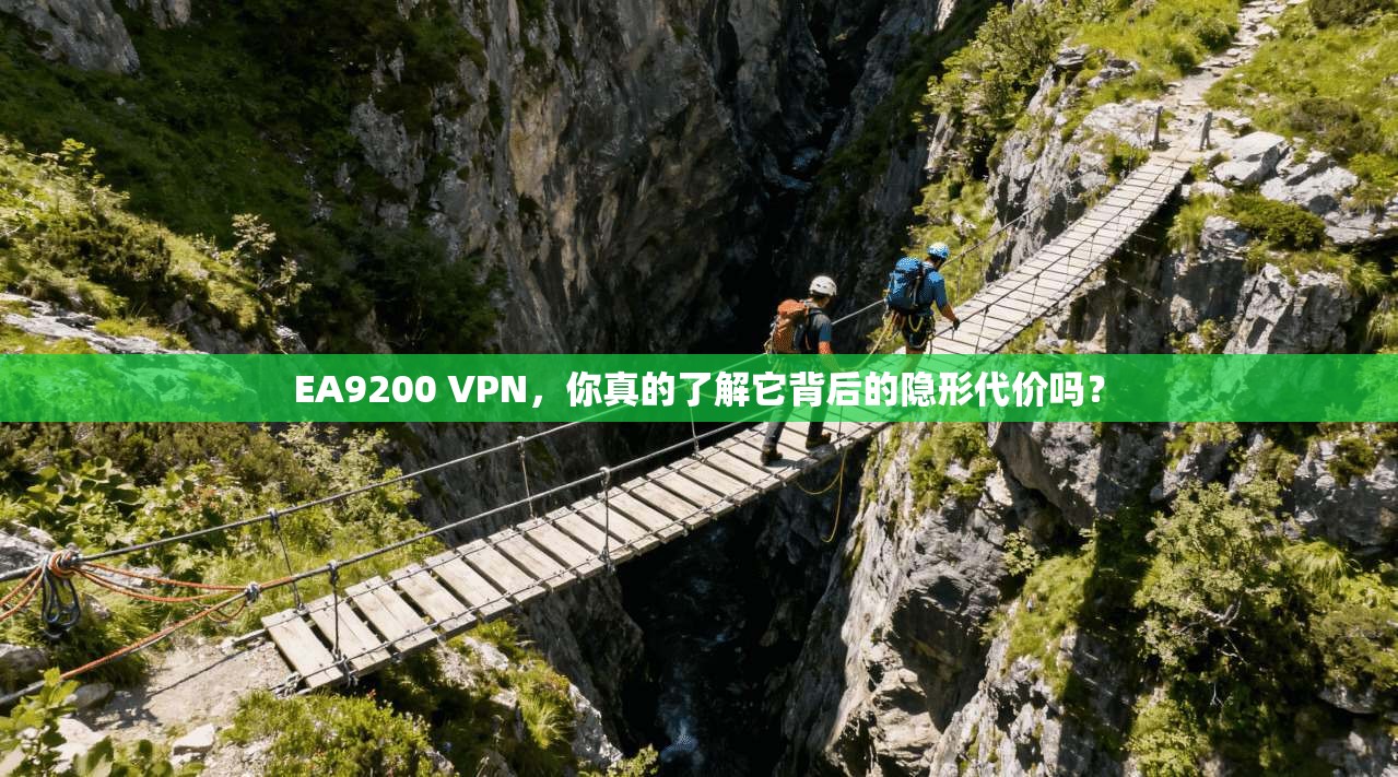 EA9200 VPN，你真的了解它背后的隐形代价吗？