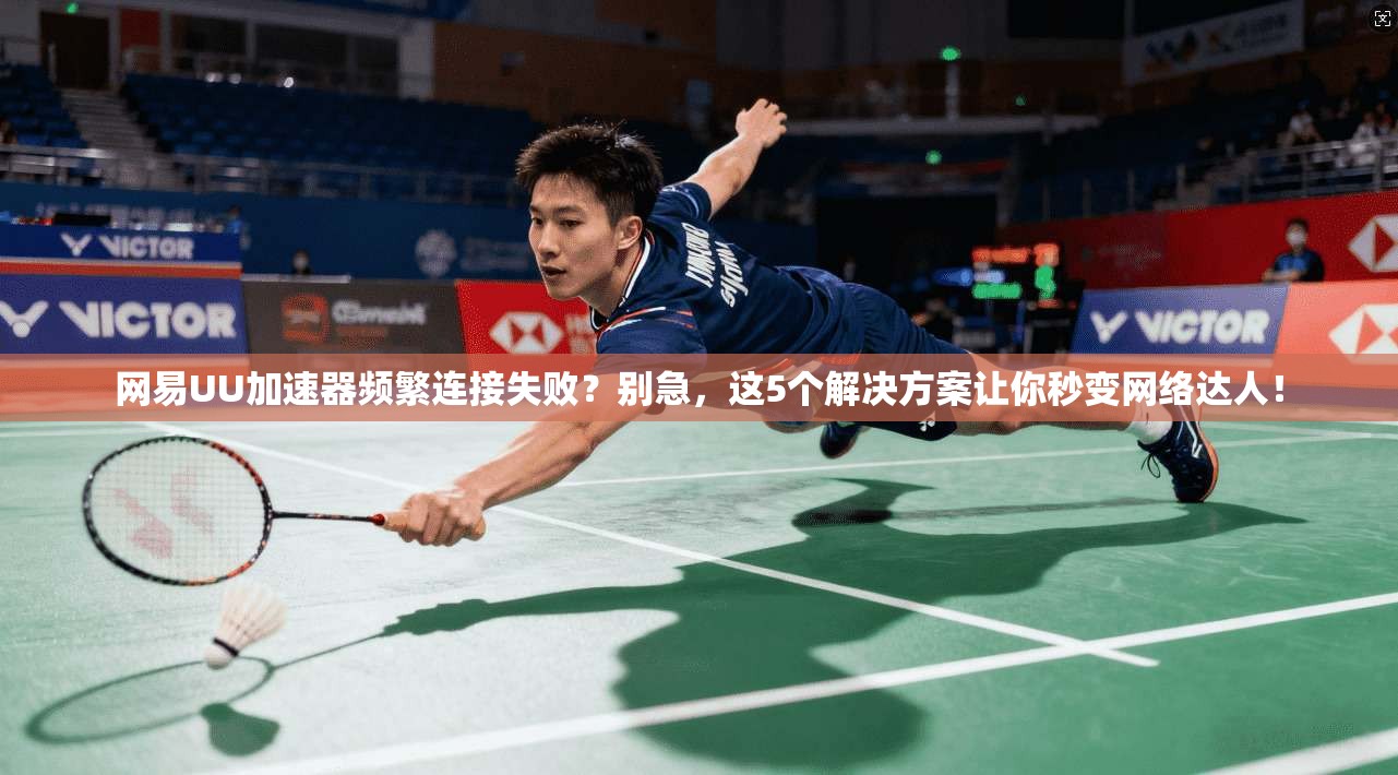 网易UU加速器频繁连接失败？别急，这5个解决方案让你秒变网络达人！