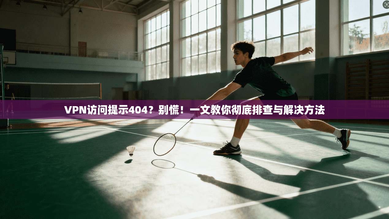 VPN访问提示404?别慌!一文教你彻底排查与解决方法