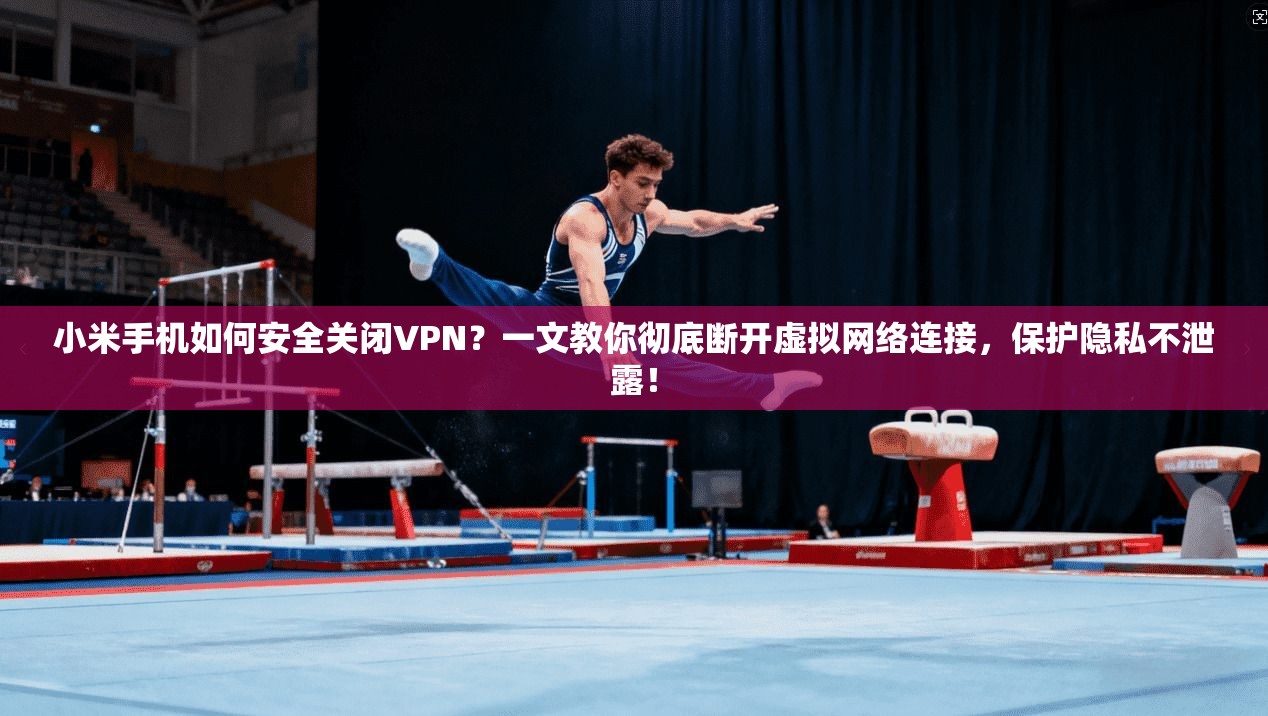 小米手机如何安全关闭VPN？一文教你彻底断开虚拟网络连接，保护隐私不泄露！