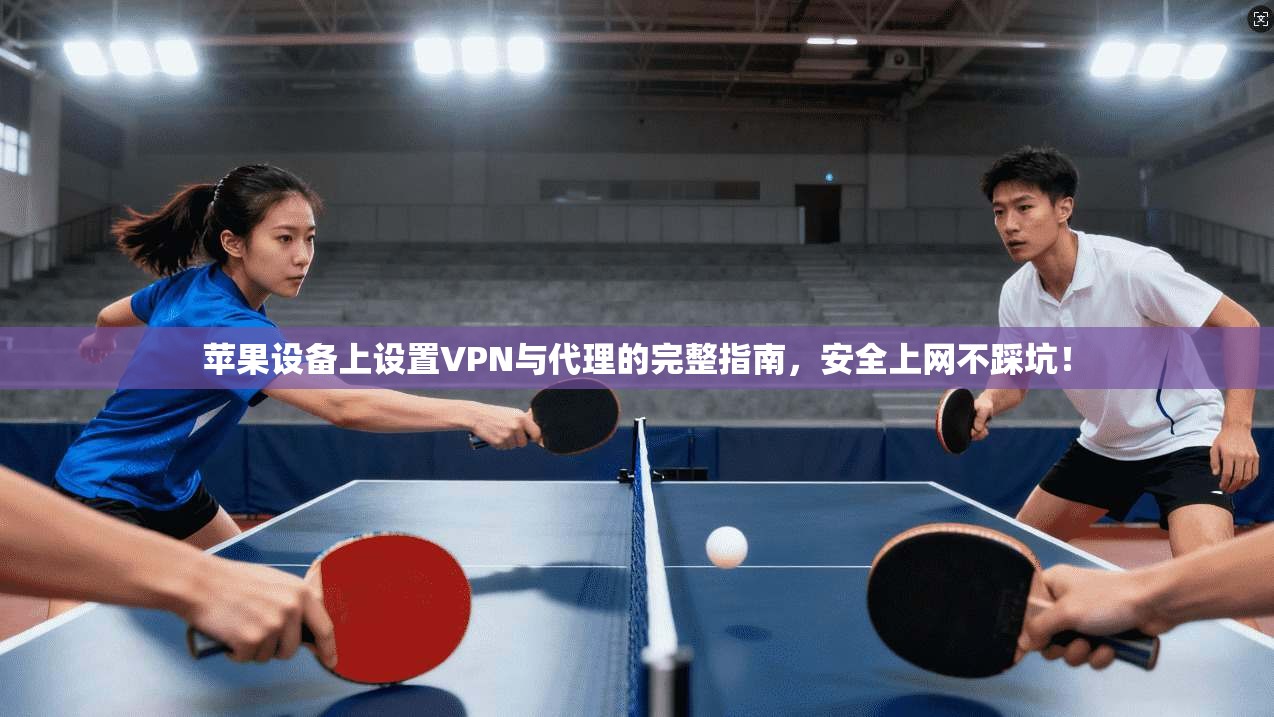 苹果设备上设置VPN与代理的完整指南，安全上网不踩坑！