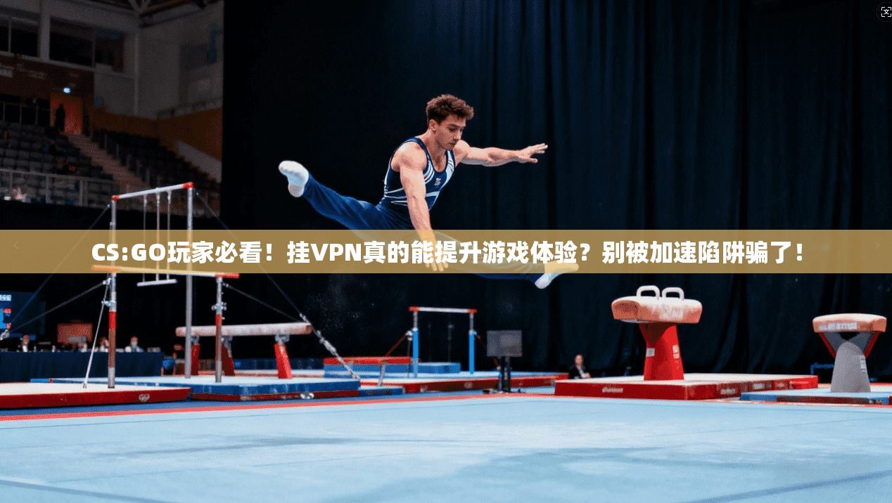 CS:GO玩家必看！挂VPN真的能提升游戏体验？别被加速陷阱骗了！