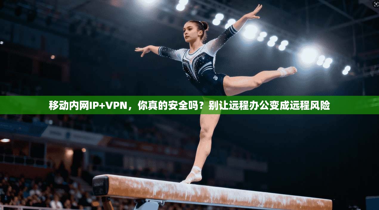 移动内网IP+VPN,你真的安全吗?别让远程办公变成远程风险