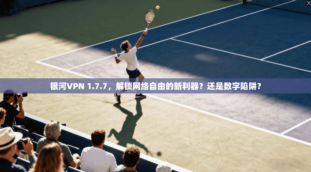 银河VPN 1.7.7，解锁网络自由的新利器？还是数字陷阱？
