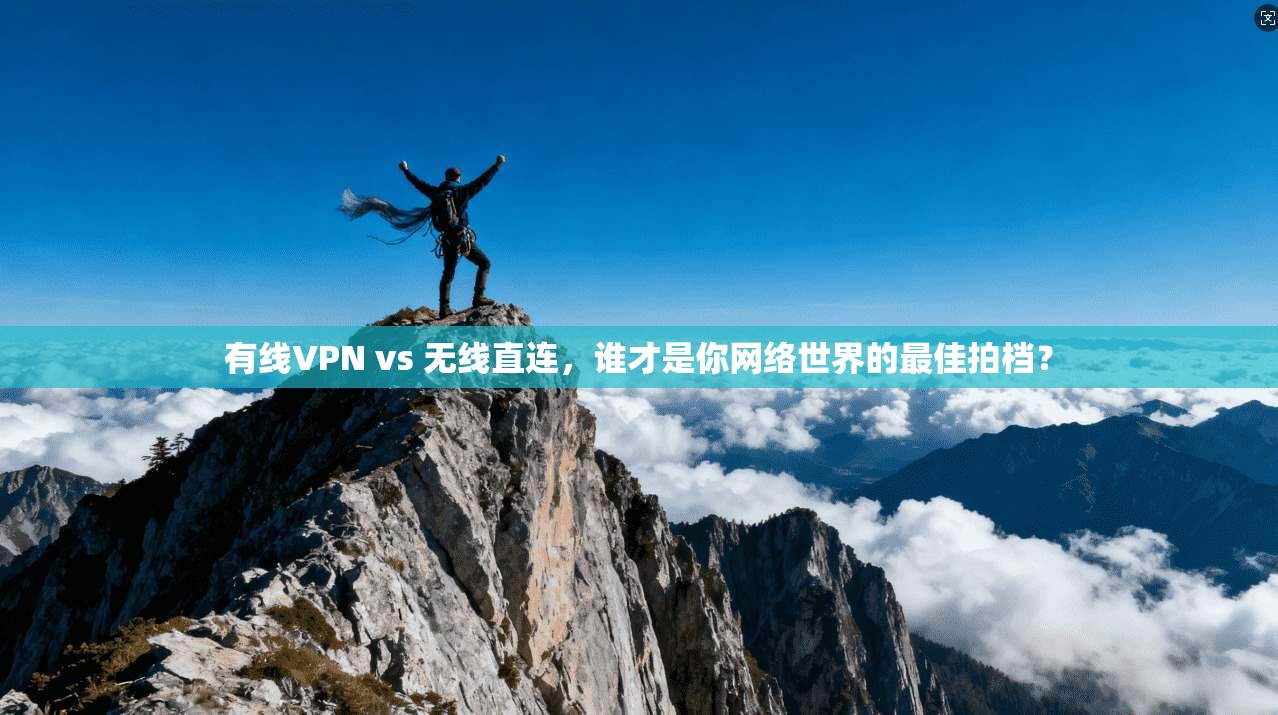 有线VPN vs 无线直连,谁才是你网络世界的最佳拍档? 有线VPN vs 无线直连,谁才是你网络世界的最佳拍档?