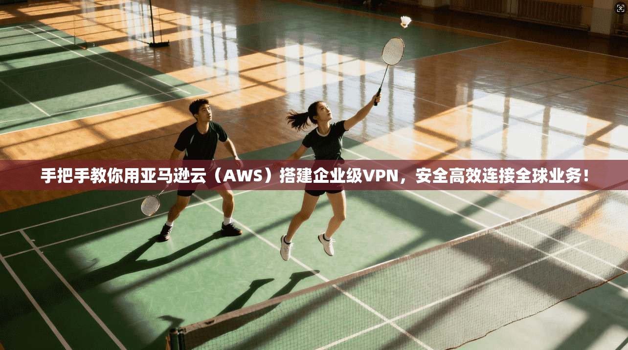 手把手教你用亚马逊云（AWS）搭建企业级VPN，安全高效连接全球业务！