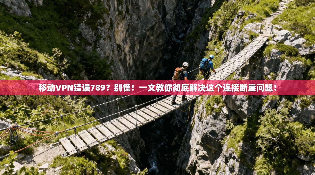 移动VPN错误789？别慌！一文教你彻底解决这个连接断崖问题！