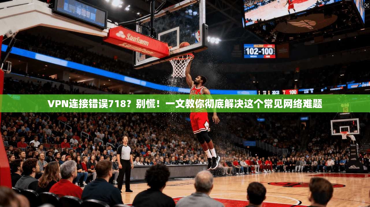 VPN连接错误718?别慌!一文教你彻底解决这个常见网络难题 VPN连接错误718?别慌!一文教你彻底解决这个常见网络难题