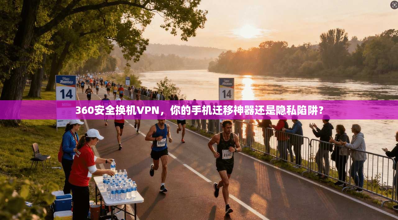 360安全换机VPN，你的手机迁移神器还是隐私陷阱？