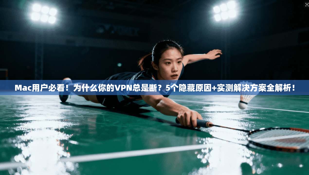 Mac用户必看！为什么你的VPN总是断？5个隐藏原因+实测解决方案全解析！