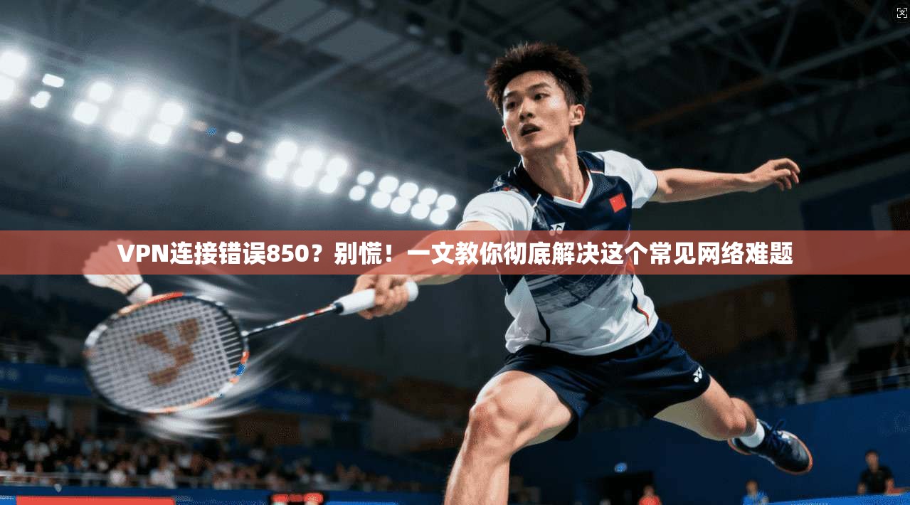 VPN连接错误850?别慌!一文教你彻底解决这个常见网络难题 VPN连接错误850?别慌!一文教你彻底解决这个常见网络难题