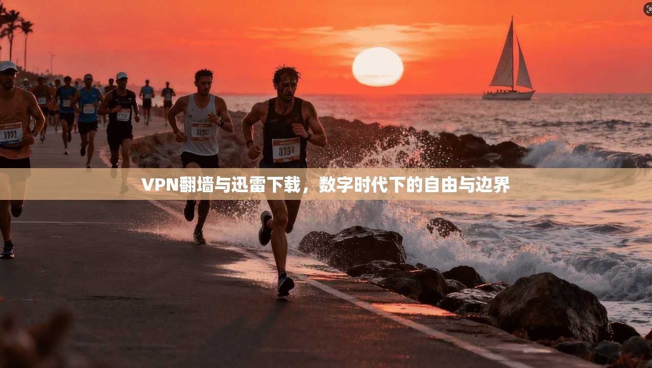 VPN翻墙与迅雷下载，数字时代下的自由与边界