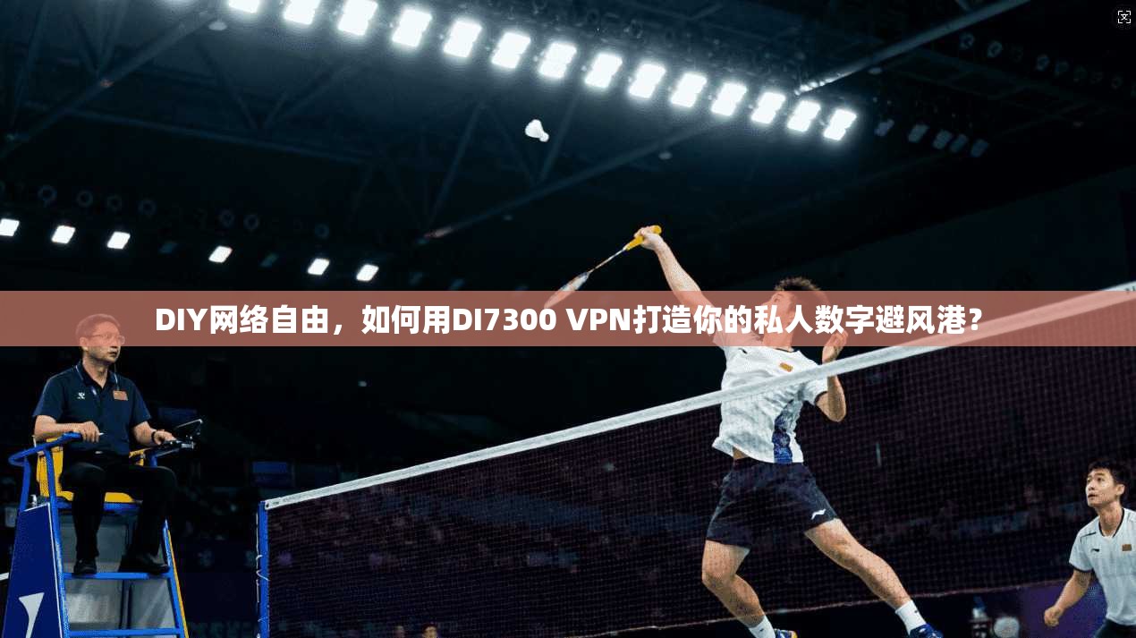 DIY网络自由，如何用DI7300 VPN打造你的私人数字避风港？