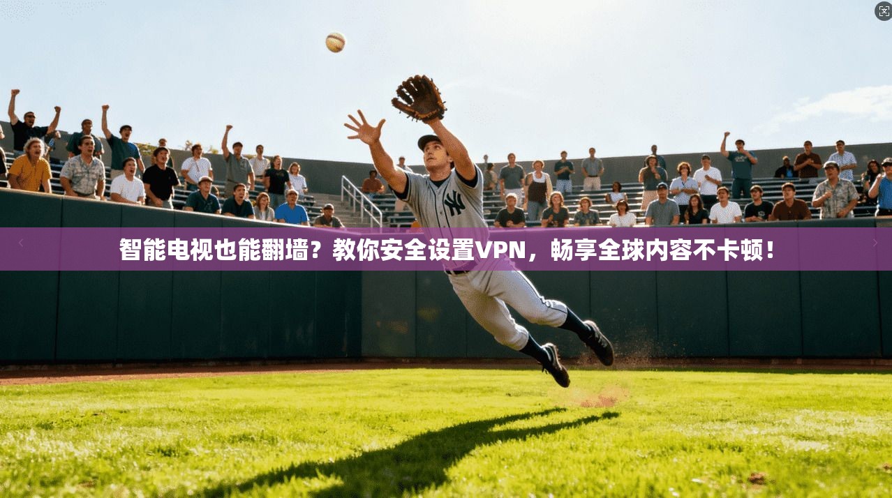 智能电视也能翻墙？教你安全设置VPN，畅享全球内容不卡顿！