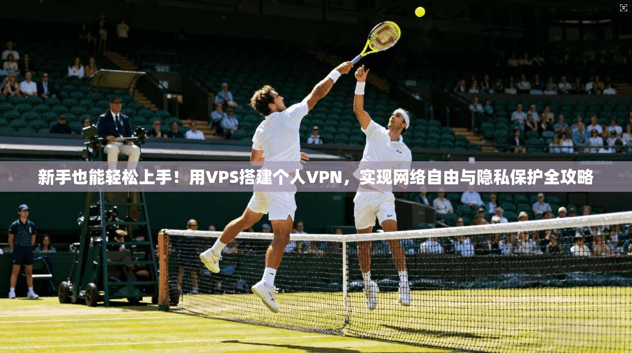 新手也能轻松上手！用VPS搭建个人VPN，实现网络自由与隐私保护全攻略