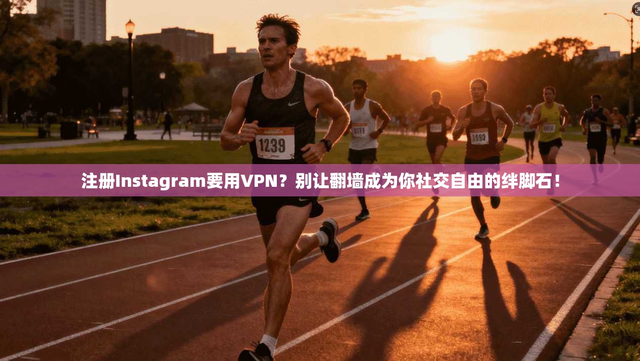 注册Instagram要用VPN？别让翻墙成为你社交自由的绊脚石！