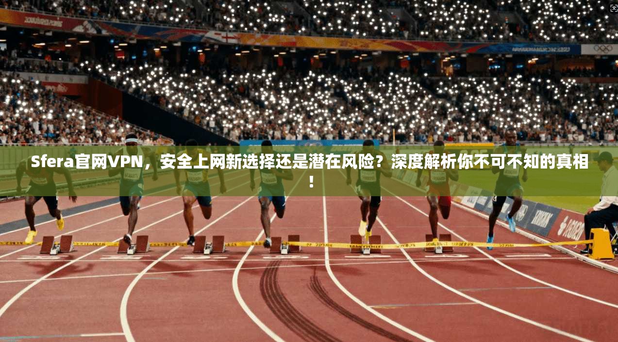 Sfera官网VPN，安全上网新选择还是潜在风险？深度解析你不可不知的真相！