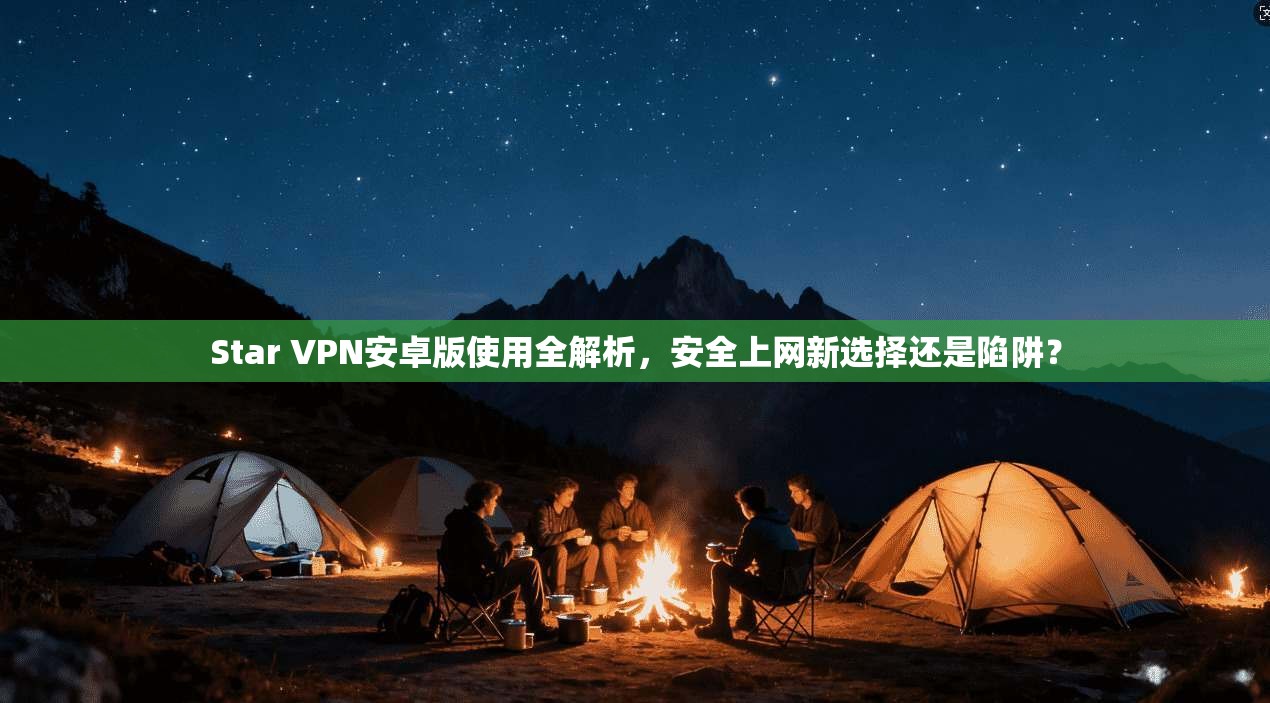 Star VPN安卓版使用全解析，安全上网新选择还是陷阱？